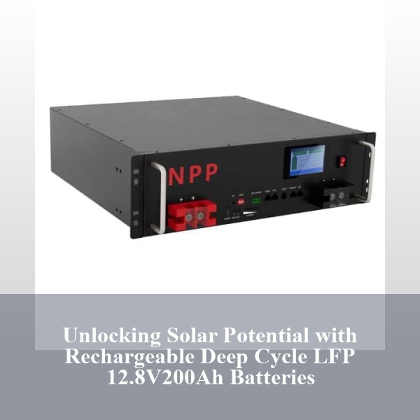Unlocking Solar Potential with Rechargeable Deep Cycle LFP 12.8V200Ah Batteries